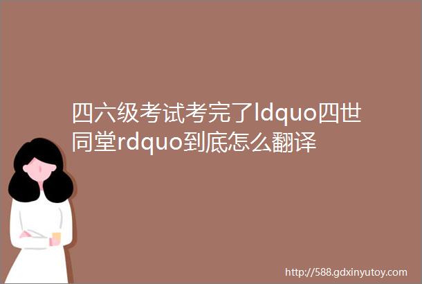 四六级考试考完了ldquo四世同堂rdquo到底怎么翻译