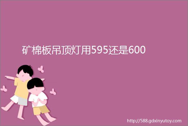 矿棉板吊顶灯用595还是600