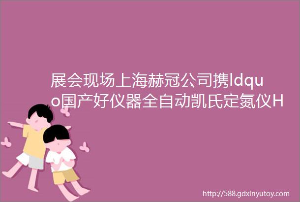 展会现场上海赫冠公司携ldquo国产好仪器全自动凯氏定氮仪HGK55rdquo亮相苏州accsi第十七届中国科学仪器发展年会