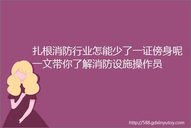 扎根消防行业怎能少了一证傍身呢一文带你了解消防设施操作员