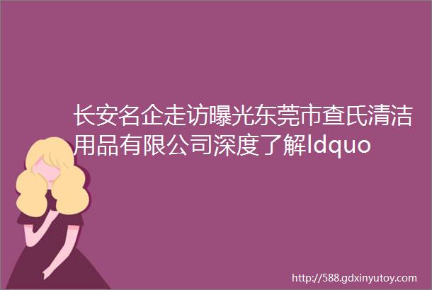 长安名企走访曝光东莞市查氏清洁用品有限公司深度了解ldquo查氏天子rdquo在地板蜡行业品牌成功破冰案例