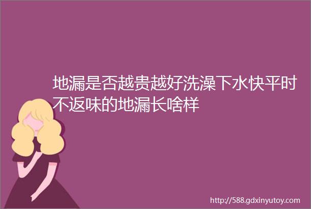 地漏是否越贵越好洗澡下水快平时不返味的地漏长啥样