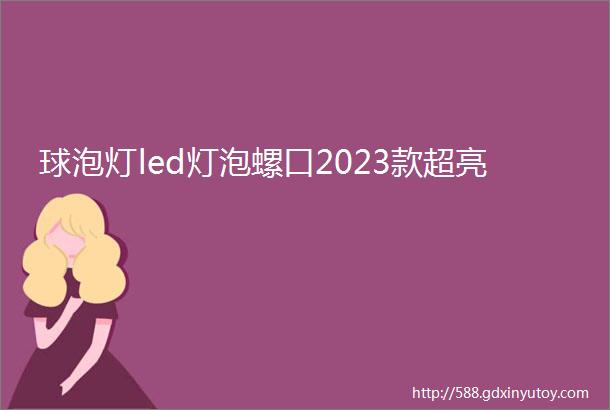 球泡灯led灯泡螺口2023款超亮