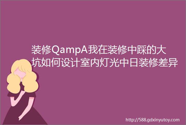 装修QampA我在装修中踩的大坑如何设计室内灯光中日装修差异我家装修到底花了多少钱