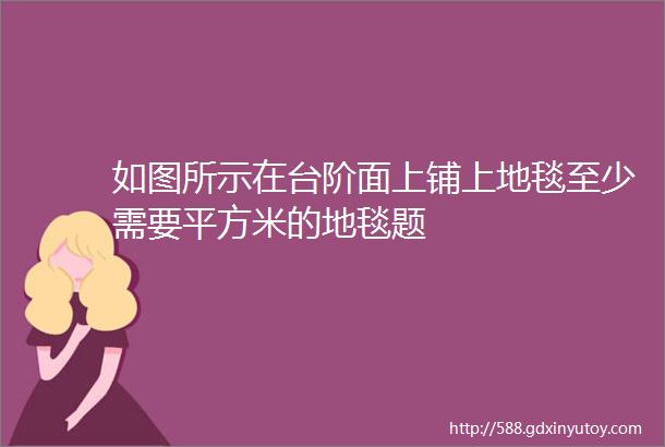 如图所示在台阶面上铺上地毯至少需要平方米的地毯题