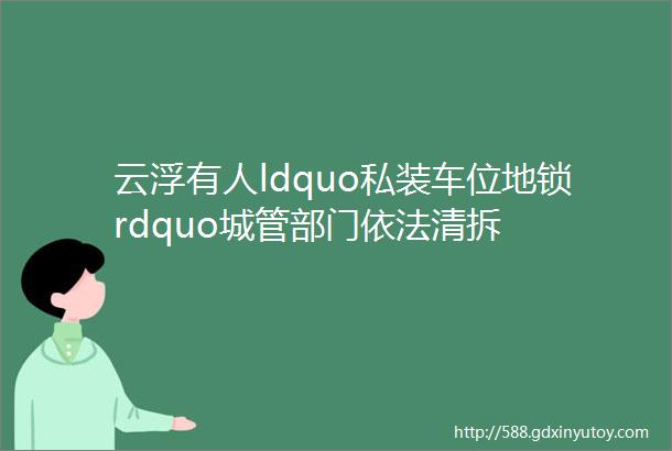 云浮有人ldquo私装车位地锁rdquo城管部门依法清拆