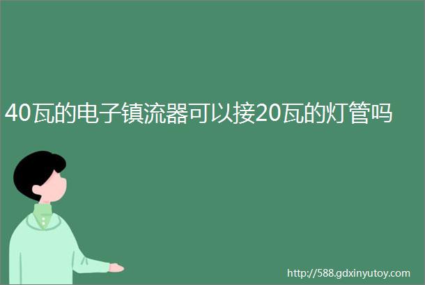 40瓦的电子镇流器可以接20瓦的灯管吗