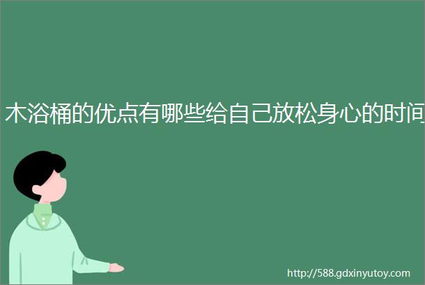 木浴桶的优点有哪些给自己放松身心的时间