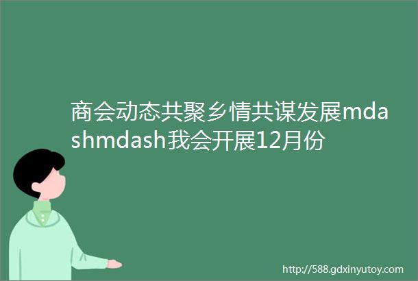 商会动态共聚乡情共谋发展mdashmdash我会开展12月份走访活动