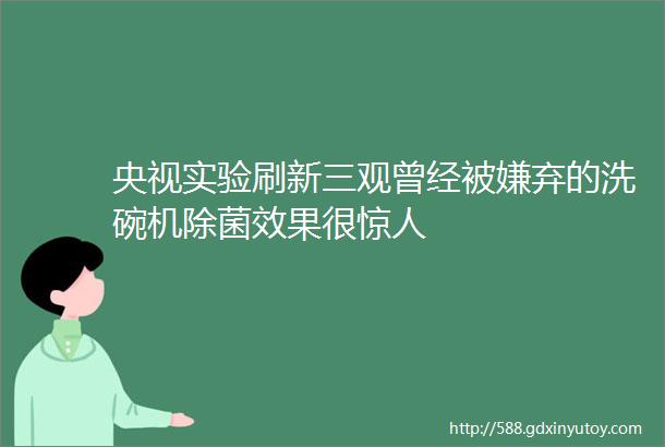 央视实验刷新三观曾经被嫌弃的洗碗机除菌效果很惊人