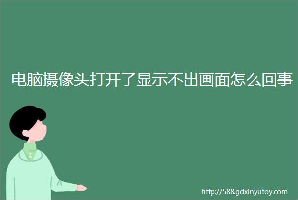 电脑摄像头打开了显示不出画面怎么回事