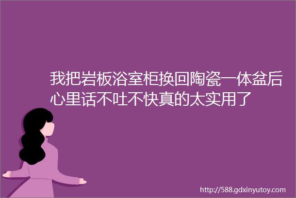 我把岩板浴室柜换回陶瓷一体盆后心里话不吐不快真的太实用了