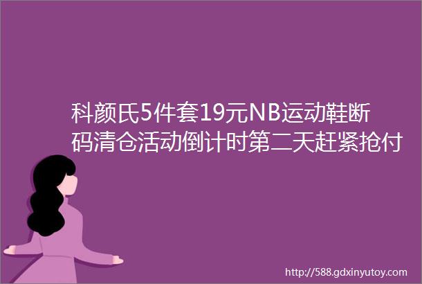 科颜氏5件套19元NB运动鞋断码清仓活动倒计时第二天赶紧抢付啊