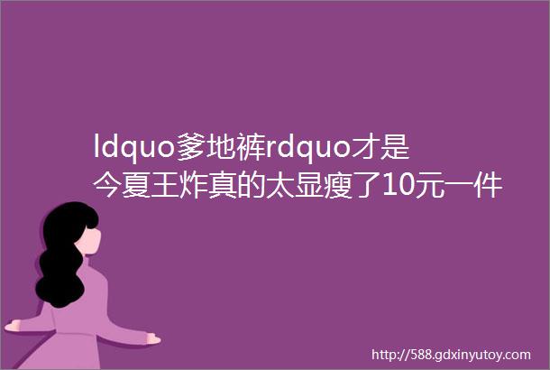 ldquo爹地裤rdquo才是今夏王炸真的太显瘦了10元一件快冲鸭