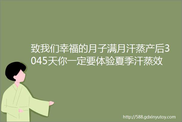 致我们幸福的月子满月汗蒸产后3045天你一定要体验夏季汗蒸效果更好哦