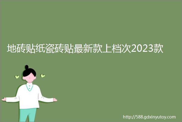 地砖贴纸瓷砖贴最新款上档次2023款