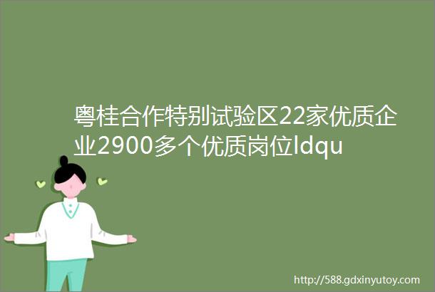 粤桂合作特别试验区22家优质企业2900多个优质岗位ldquo职rdquo为等您