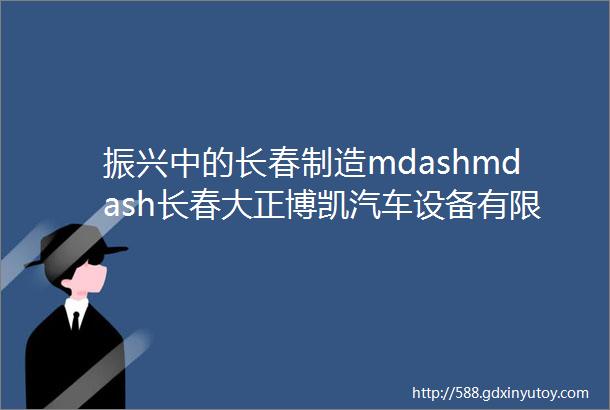 振兴中的长春制造mdashmdash长春大正博凯汽车设备有限公司