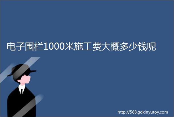 电子围栏1000米施工费大概多少钱呢