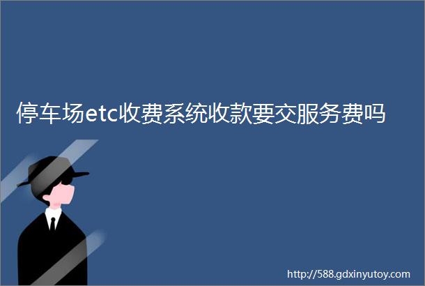 停车场etc收费系统收款要交服务费吗