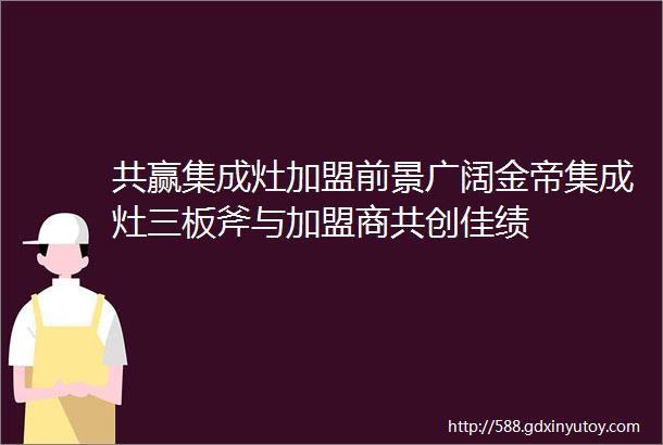 共赢集成灶加盟前景广阔金帝集成灶三板斧与加盟商共创佳绩