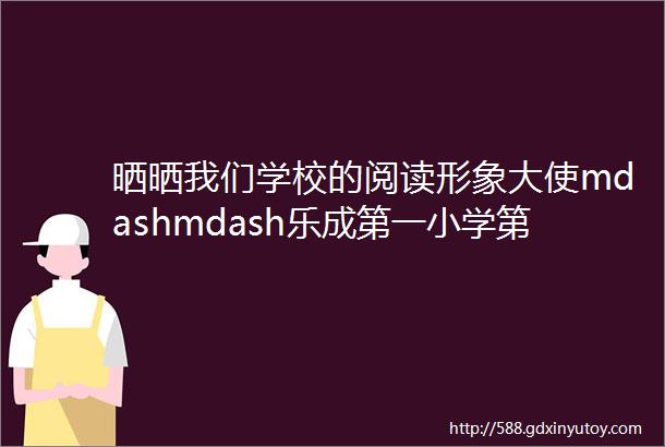 晒晒我们学校的阅读形象大使mdashmdash乐成第一小学第一届阅读形象大使展示