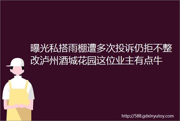 曝光私搭雨棚遭多次投诉仍拒不整改泸州酒城花园这位业主有点牛