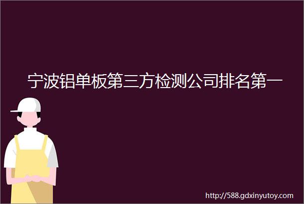 宁波铝单板第三方检测公司排名第一