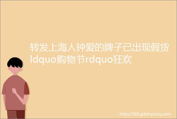 转发上海人钟爱的牌子已出现假货ldquo购物节rdquo狂欢要提防