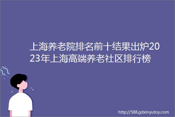 上海养老院排名前十结果出炉2023年上海高端养老社区排行榜