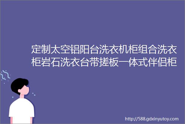 定制太空铝阳台洗衣机柜组合洗衣柜岩石洗衣台带搓板一体式伴侣柜