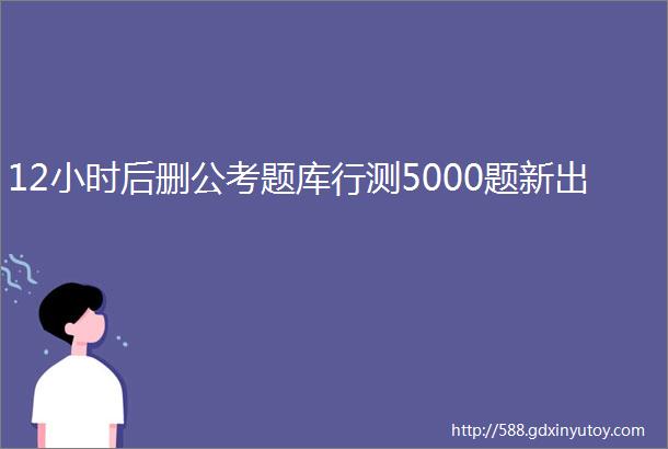 12小时后删公考题库行测5000题新出