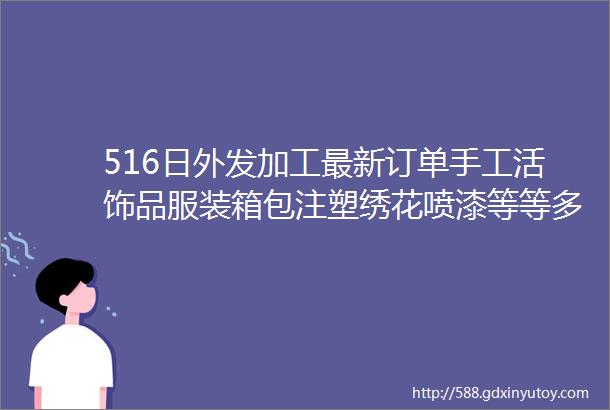 516日外发加工最新订单手工活饰品服装箱包注塑绣花喷漆等等多订单外发