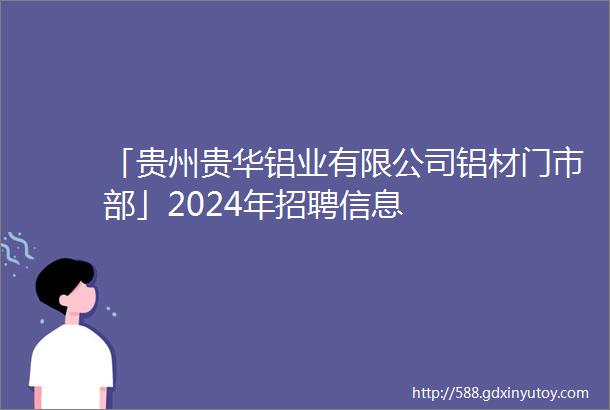 「贵州贵华铝业有限公司铝材门市部」2024年招聘信息