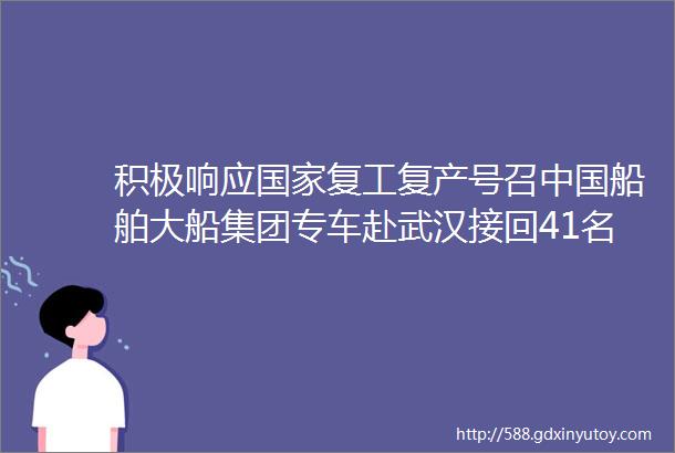 积极响应国家复工复产号召中国船舶大船集团专车赴武汉接回41名国家高新工程技术设备服务人员