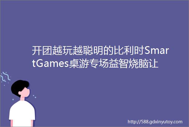 开团越玩越聪明的比利时SmartGames桌游专场益智烧脑让孩子远离手机电脑