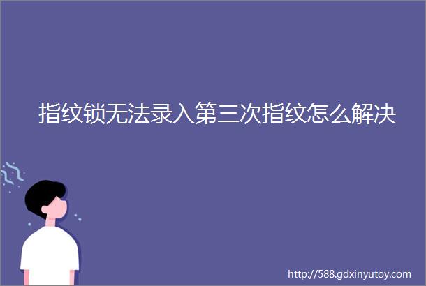 指纹锁无法录入第三次指纹怎么解决