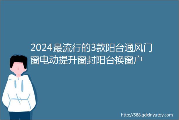 2024最流行的3款阳台通风门窗电动提升窗封阳台换窗户