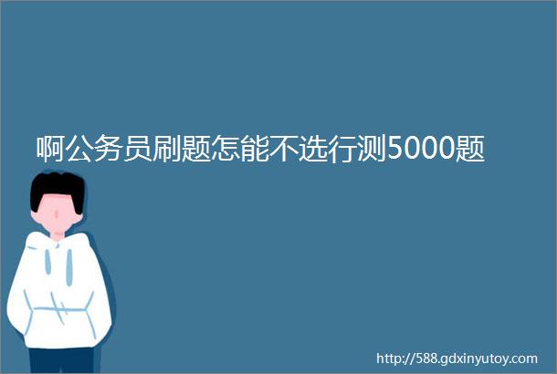 啊公务员刷题怎能不选行测5000题