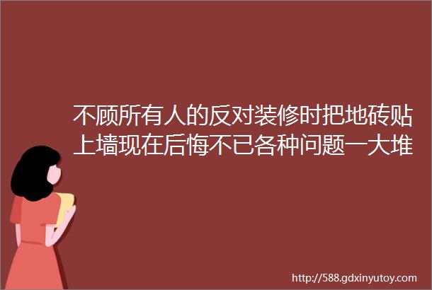 不顾所有人的反对装修时把地砖贴上墙现在后悔不已各种问题一大堆