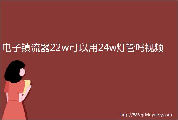 电子镇流器22w可以用24w灯管吗视频