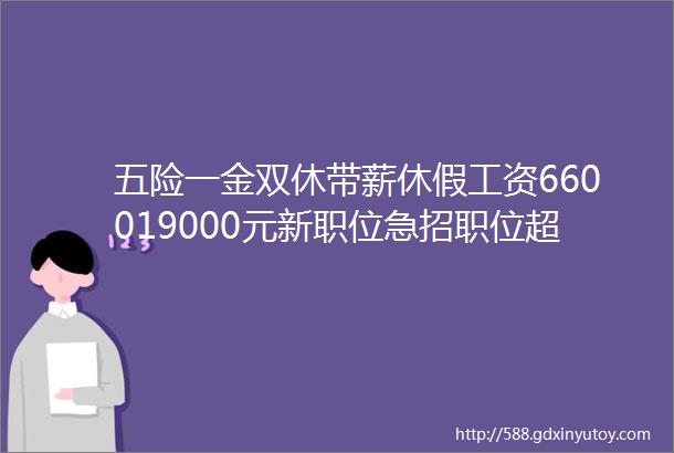 五险一金双休带薪休假工资660019000元新职位急招职位超2000个职位