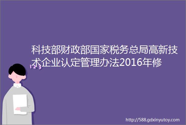 科技部财政部国家税务总局高新技术企业认定管理办法2016年修订20160129