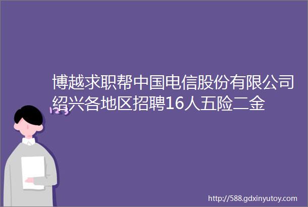 博越求职帮中国电信股份有限公司绍兴各地区招聘16人五险二金