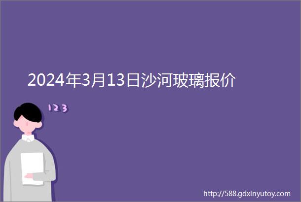 2024年3月13日沙河玻璃报价