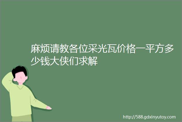 麻烦请教各位采光瓦价格一平方多少钱大侠们求解