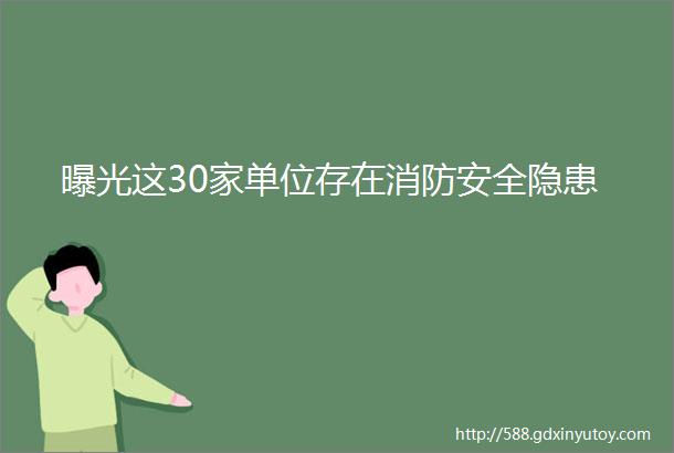 曝光这30家单位存在消防安全隐患