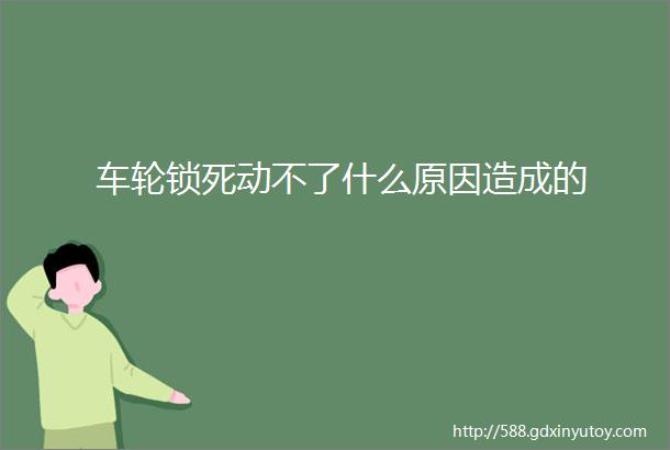 车轮锁死动不了什么原因造成的