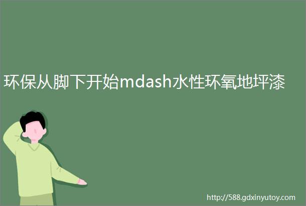 环保从脚下开始mdash水性环氧地坪漆