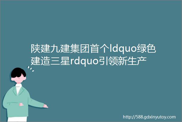 陕建九建集团首个ldquo绿色建造三星rdquo引领新生产